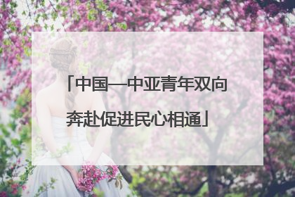 中国—中亚青年双向奔赴促进民心相通