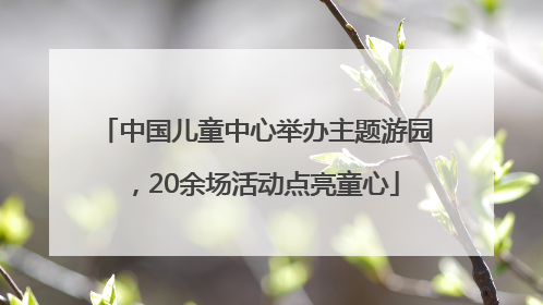 中国儿童中心举办主题游园，20余场活动点亮童心