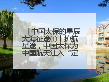 中国太保的星辰大海征途①丨护航星途，中国太保为中国航天注入“定心丸”