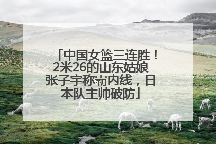 中国女篮三连胜！2米26的山东姑娘张子宇称霸内线，日本队主帅破防