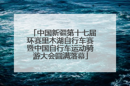 中国新疆第十七届环赛里木湖自行车赛暨中国自行车运动骑游大会圆满落幕