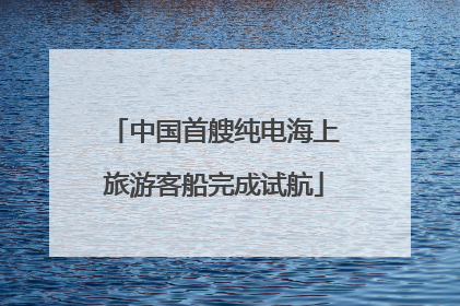中国首艘纯电海上旅游客船完成试航