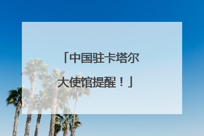 中国驻卡塔尔大使馆提醒！
