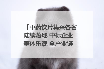 中药饮片集采各省陆续落地 中标企业整体乐观 全产业链洗牌已开始｜传真