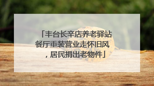 丰台长辛店养老驿站餐厅重装营业走怀旧风，居民捐出老物件