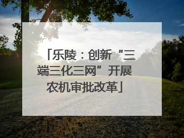 乐陵：创新“三端三化三网”开展农机审批改革