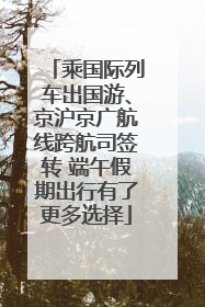 乘国际列车出国游、京沪京广航线跨航司签转 端午假期出行有了更多选择