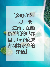 乡野守艺 | 一刀一纸一江南，在颛桥剪纸的世界里，每个痕迹都刻着水乡的柔情
