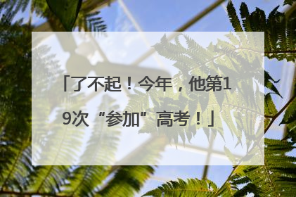 了不起！今年，他第19次“参加”高考！