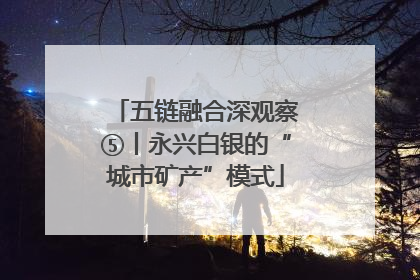 五链融合深观察⑤丨永兴白银的“城市矿产”模式