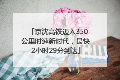 京沈高铁迈入350公里时速新时代，最快2小时29分到达