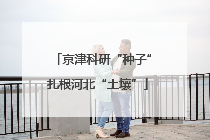 京津科研“种子”扎根河北“土壤”