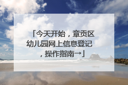 今天开始，章贡区幼儿园网上信息登记，操作指南→