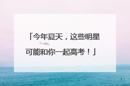 今年夏天，这些明星可能和你一起高考！