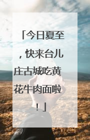今日夏至，快来台儿庄古城吃黄花牛肉面啦！
