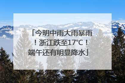 今明中雨大雨暴雨！浙江跌至17℃！端午还有明显降水