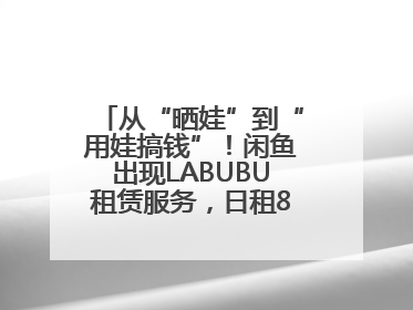 从“晒娃”到“用娃搞钱”！闲鱼出现LABUBU租赁服务，日租80元仍供不应求