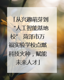 从兴趣萌芽到“人工智能基地校” 菏泽市万福实验学校点燃科技火种，赋能未来人才