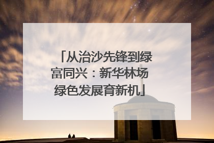 从治沙先锋到绿富同兴：新华林场绿色发展育新机