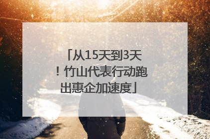 从15天到3天！竹山代表行动跑出惠企加速度