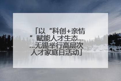 以“科创+亲情”赋能人才生态……无锡举行高层次人才家庭日活动