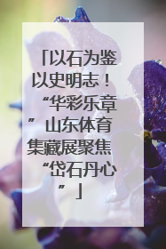 以石为鉴以史明志！“华彩乐章”山东体育集藏展聚焦“岱石丹心”