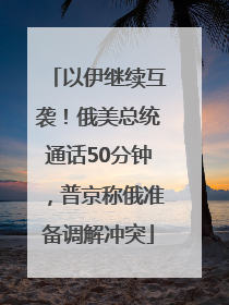 以伊继续互袭！俄美总统通话50分钟，普京称俄准备调解冲突