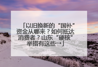 以旧换新的“国补”资金从哪来？如何抵达消费者？山东“硬核”举措有这些→