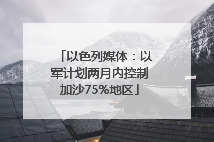 以色列媒体：以军计划两月内控制加沙75%地区
