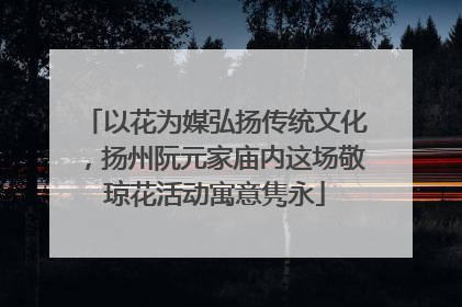 以花为媒弘扬传统文化，扬州阮元家庙内这场敬琼花活动寓意隽永
