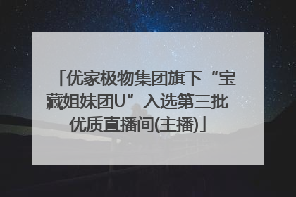 优家极物集团旗下“宝藏姐妹团U”入选第三批优质直播间(主播)