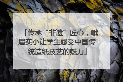 传承“非遗”匠心，峨眉实小让学生感受中国传统造纸技艺的魅力