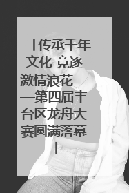 传承千年文化 竞逐激情浪花——第四届丰台区龙舟大赛圆满落幕