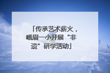 传承艺术薪火，峨眉一小开展“非遗”研学活动