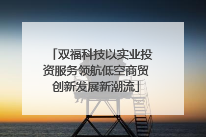 双福科技以实业投资服务领航低空商贸创新发展新潮流