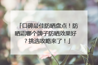 口碑最佳防晒盘点！防晒霜哪个牌子防晒效果好？挑选攻略来了！