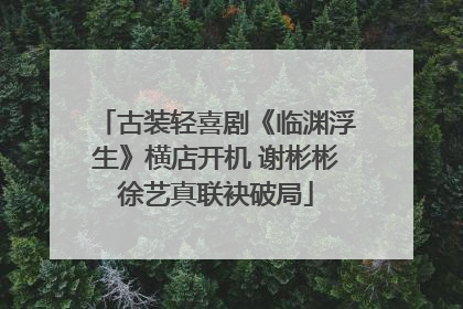 古装轻喜剧《临渊浮生》横店开机 谢彬彬徐艺真联袂破局