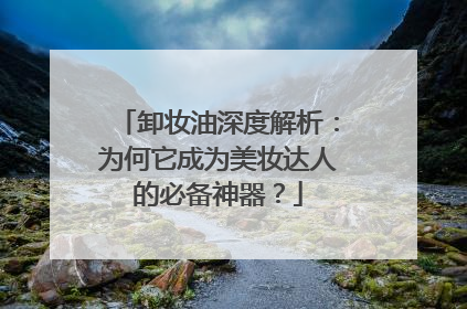 卸妆油深度解析：为何它成为美妆达人的必备神器？