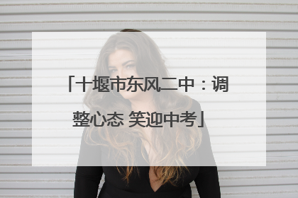 十堰市东风二中：调整心态 笑迎中考