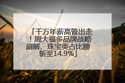 千万年薪高管出走！周大福多品牌战略崩解、珠宝类占比腰斩至14.9%