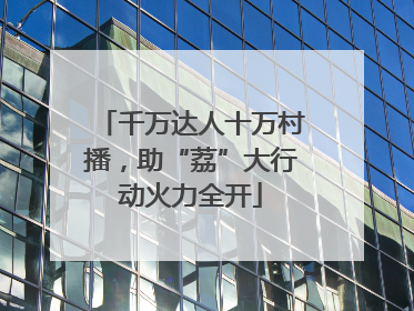 千万达人十万村播，助“荔”大行动火力全开