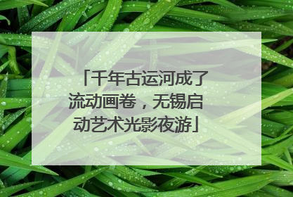 千年古运河成了流动画卷，无锡启动艺术光影夜游