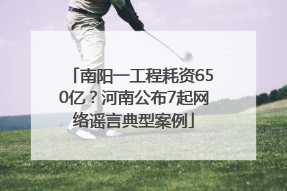 南阳一工程耗资650亿？河南公布7起网络谣言典型案例
