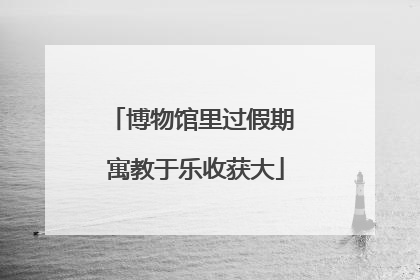 博物馆里过假期 寓教于乐收获大