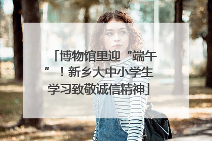 博物馆里迎“端午”！新乡大中小学生学习致敬诚信精神
