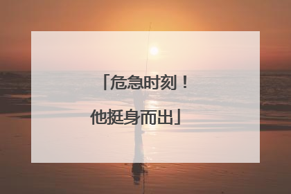 危急时刻！他挺身而出