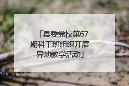 县委党校第67期科干班组织开展异地教学活动