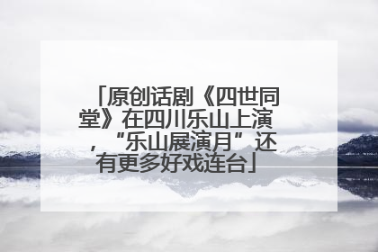 原创话剧《四世同堂》在四川乐山上演，“乐山展演月”还有更多好戏连台