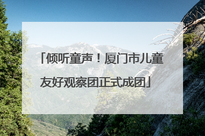 倾听童声！厦门市儿童友好观察团正式成团