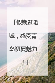 假期逛老城，感受青岛初夏魅力！